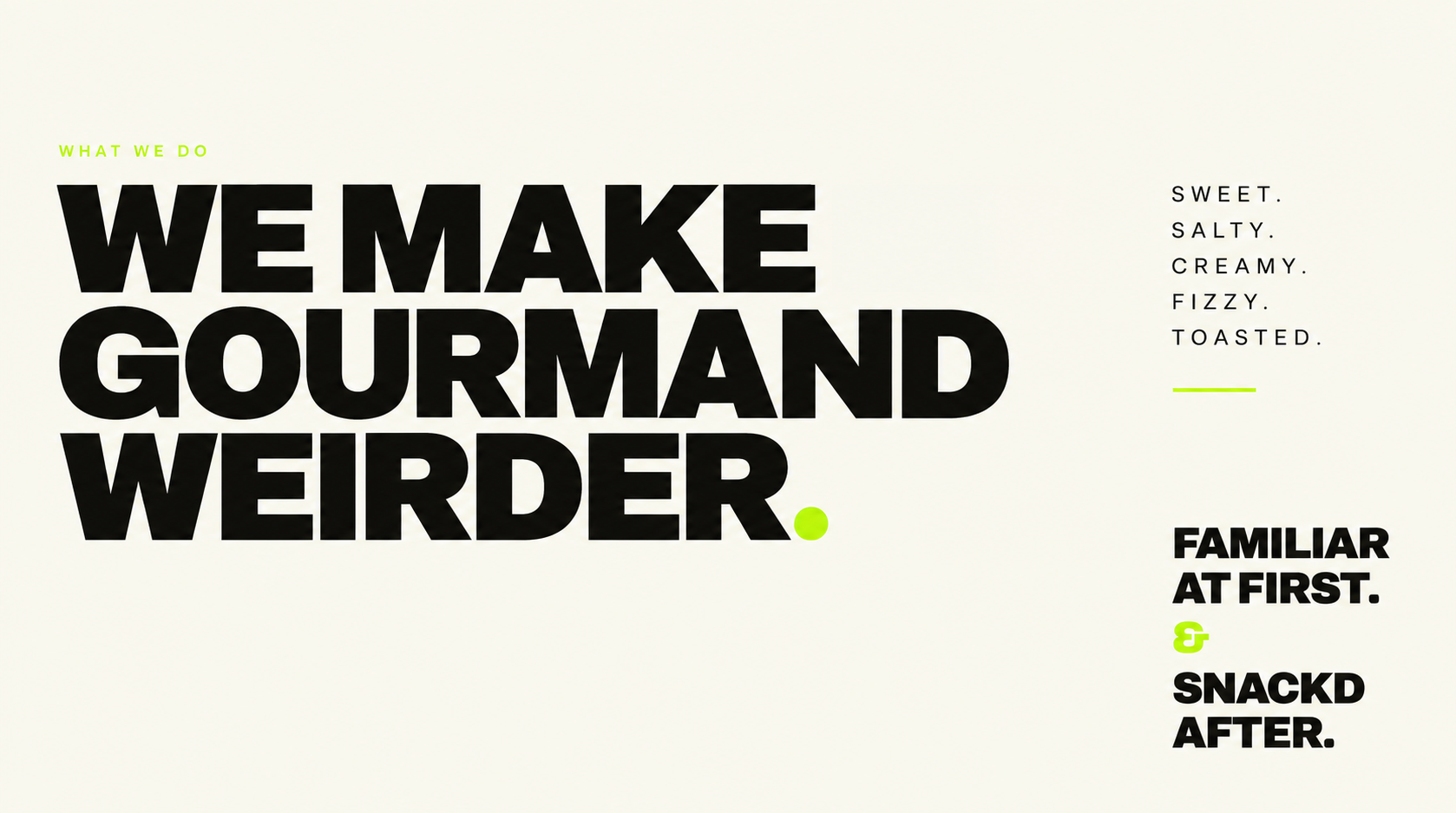 What we do: We make gourmand weirder. Sweet. Salty. Creamy. Fizzy. Toasted. Familiar at first. SNACKD after.